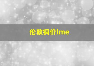 伦敦铜价lme