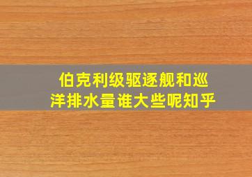 伯克利级驱逐舰和巡洋排水量谁大些呢知乎