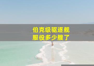 伯克级驱逐舰服役多少艘了