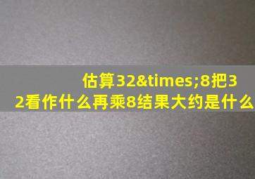 估算32×8把32看作什么再乘8结果大约是什么