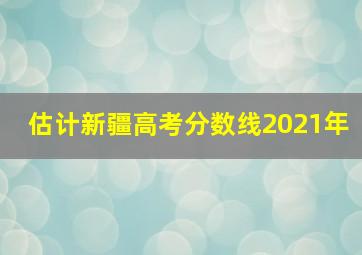 估计新疆高考分数线2021年