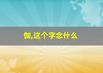 伽,这个字念什么