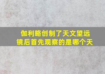 伽利略创制了天文望远镜后首先观察的是哪个天