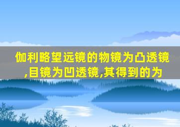 伽利略望远镜的物镜为凸透镜,目镜为凹透镜,其得到的为