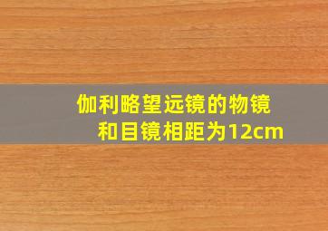 伽利略望远镜的物镜和目镜相距为12cm