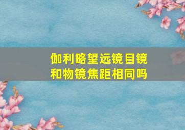 伽利略望远镜目镜和物镜焦距相同吗