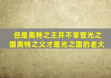 但是奥特之王并不掌管光之国奥特之父才是光之国的老大