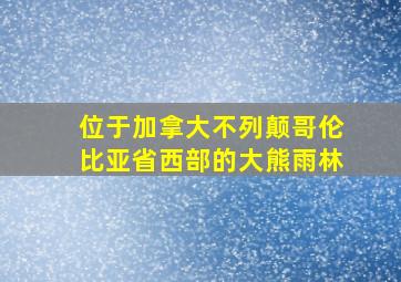 位于加拿大不列颠哥伦比亚省西部的大熊雨林