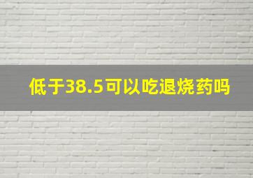 低于38.5可以吃退烧药吗