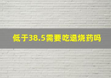 低于38.5需要吃退烧药吗