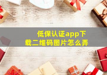 低保认证app下载二维码图片怎么弄