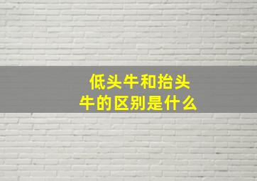 低头牛和抬头牛的区别是什么