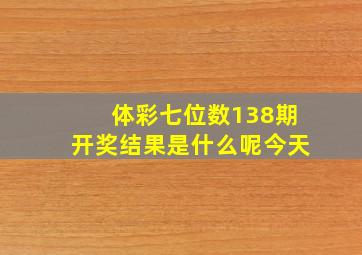 体彩七位数138期开奖结果是什么呢今天