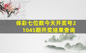 体彩七位数今天开奖号21045期开奖结果查询