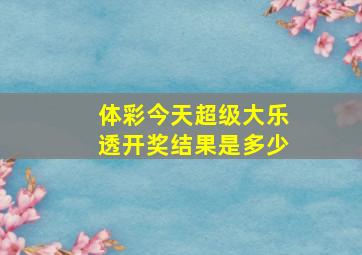 体彩今天超级大乐透开奖结果是多少