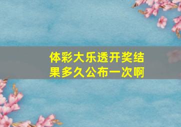 体彩大乐透开奖结果多久公布一次啊