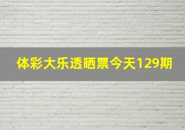 体彩大乐透晒票今天129期