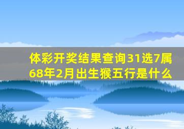 体彩开奖结果查询31选7属68年2月出生猴五行是什么