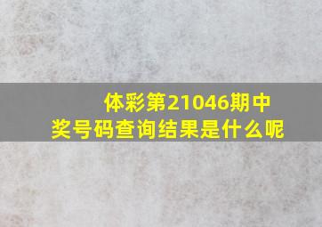 体彩第21046期中奖号码查询结果是什么呢