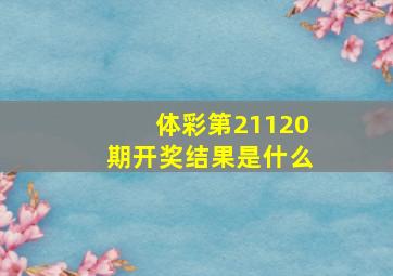 体彩第21120期开奖结果是什么