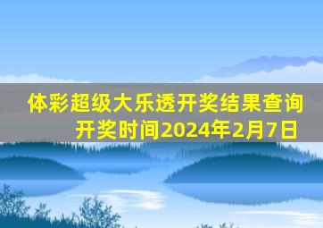 体彩超级大乐透开奖结果查询开奖时间2024年2月7日