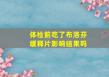 体检前吃了布洛芬缓释片影响结果吗