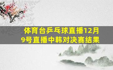 体育台乒乓球直播12月9号直播中韩对决赛结果