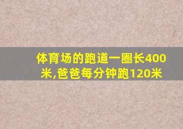 体育场的跑道一圈长400米,爸爸每分钟跑120米