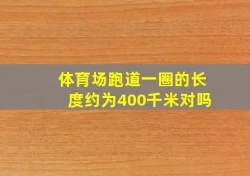 体育场跑道一圈的长度约为400千米对吗