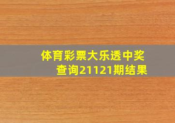 体育彩票大乐透中奖查询21121期结果