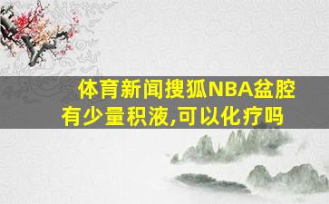 体育新闻搜狐NBA盆腔有少量积液,可以化疗吗