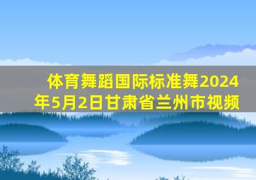 体育舞蹈国际标准舞2024年5月2日甘肃省兰州市视频