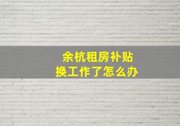 余杭租房补贴换工作了怎么办