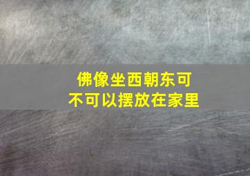 佛像坐西朝东可不可以摆放在家里