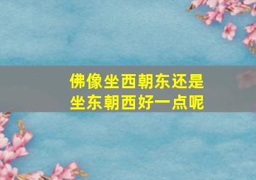 佛像坐西朝东还是坐东朝西好一点呢