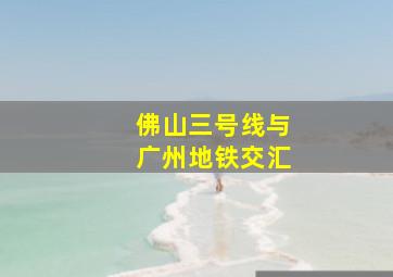 佛山三号线与广州地铁交汇