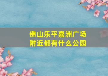 佛山乐平嘉洲广场附近都有什么公园