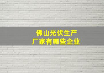 佛山光伏生产厂家有哪些企业