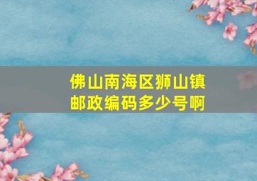 佛山南海区狮山镇邮政编码多少号啊