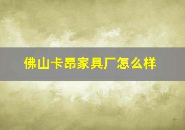 佛山卡昂家具厂怎么样