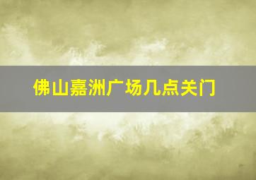 佛山嘉洲广场几点关门