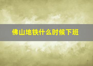 佛山地铁什么时候下班