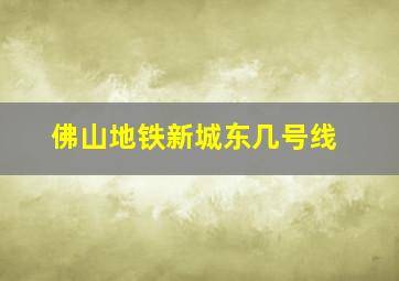 佛山地铁新城东几号线