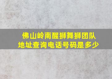 佛山岭南醒狮舞狮团队地址查询电话号码是多少