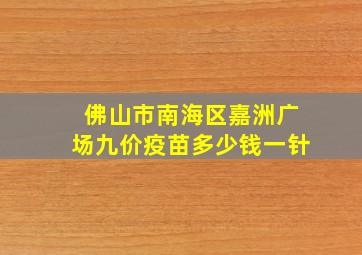 佛山市南海区嘉洲广场九价疫苗多少钱一针