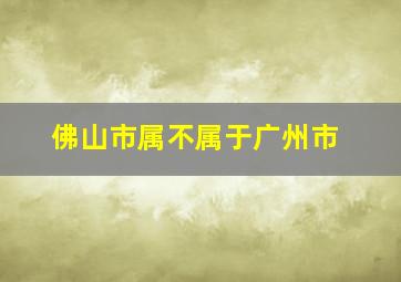 佛山市属不属于广州市