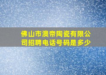 佛山市澳帝陶瓷有限公司招聘电话号码是多少