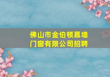 佛山市金伯顿幕墙门窗有限公司招聘