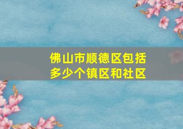 佛山市顺德区包括多少个镇区和社区