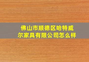 佛山市顺德区哈特威尔家具有限公司怎么样